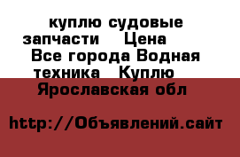 куплю судовые запчасти. › Цена ­ 13 - Все города Водная техника » Куплю   . Ярославская обл.